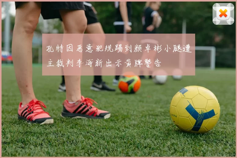 孔特因恶意犯规踢到颜卓彬小腿遭主裁判李海新出示黄牌警告