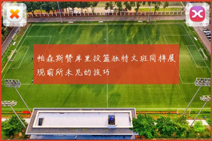 帕森斯赞库里投篮独特文班同样展现前所未见的技巧