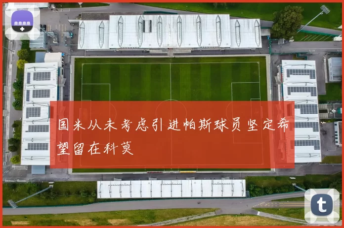 国米从未考虑引进帕斯球员坚定希望留在科莫