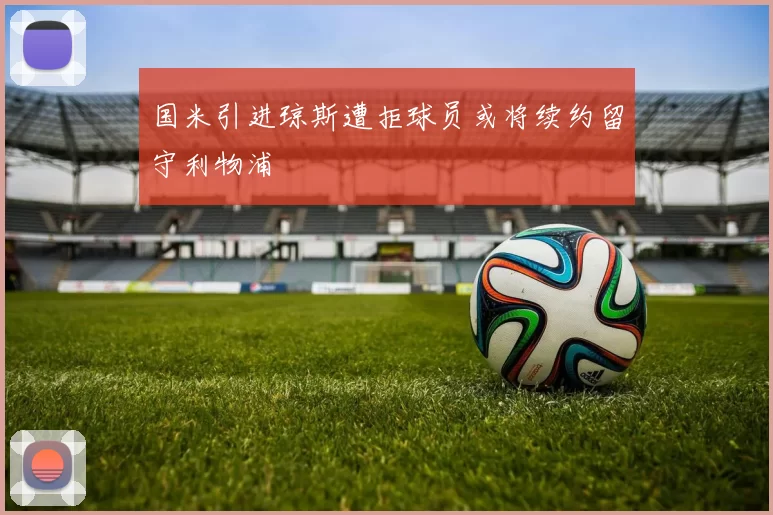 国米引进琼斯遭拒球员或将续约留守利物浦