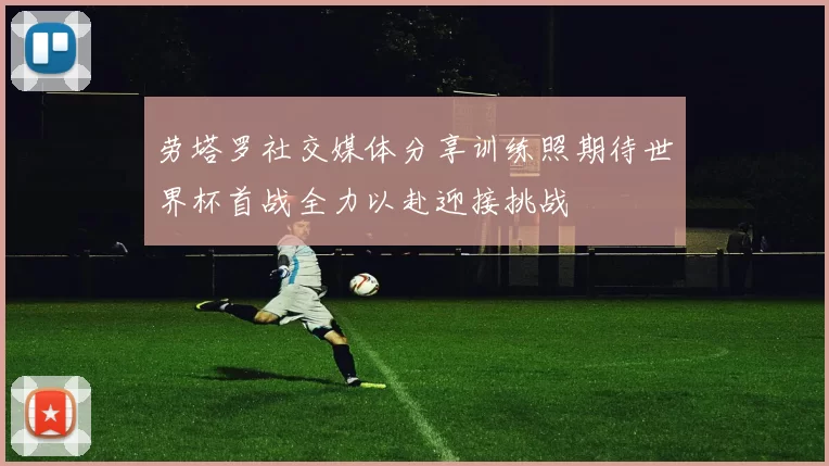 劳塔罗社交媒体分享训练照期待世界杯首战全力以赴迎接挑战