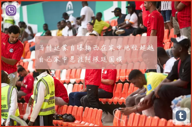 马特达蒙自曝梅西在家中地位超越自己家中悬挂阿根廷国旗