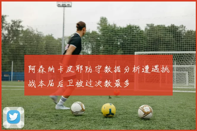 阿森纳卡皮耶防守数据分析遭遇挑战本届后卫被过次数最多