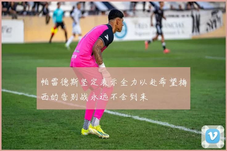 帕雷德斯坚定表示全力以赴希望梅西的告别战永远不会到来