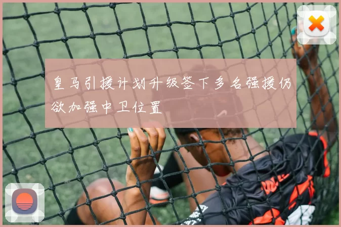 皇马引援计划升级签下多名强援仍欲加强中卫位置