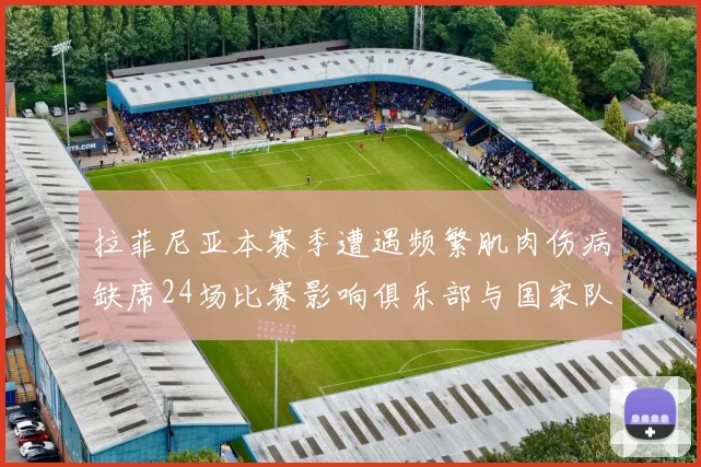 拉菲尼亚本赛季遭遇频繁肌肉伤病缺席24场比赛影响俱乐部与国家队表现