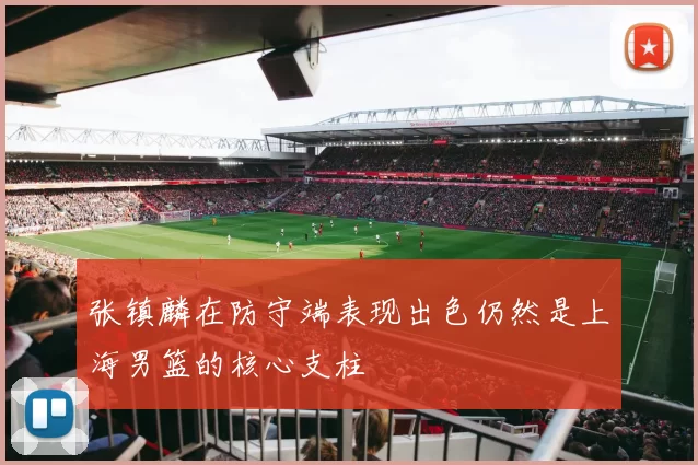 张镇麟在防守端表现出色仍然是上海男篮的核心支柱