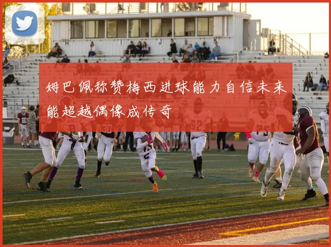 姆巴佩称赞梅西进球能力自信未来能超越偶像成传奇