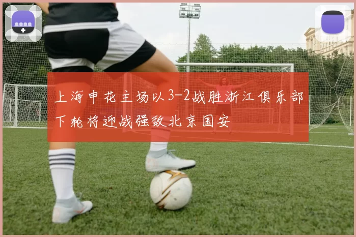 上海申花主场以3-2战胜浙江俱乐部下轮将迎战强敌北京国安