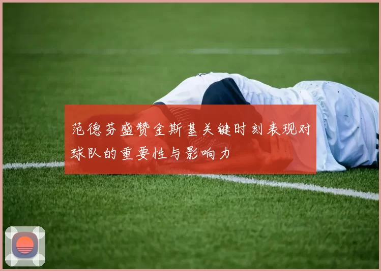 范德芬盛赞金斯基关键时刻表现对球队的重要性与影响力