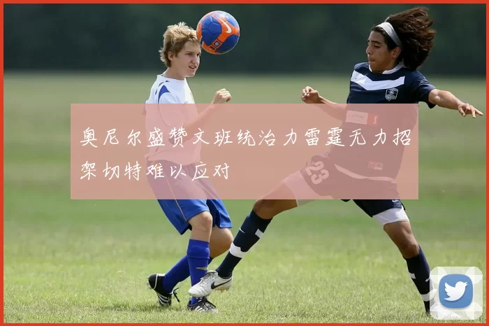 奥尼尔盛赞文班统治力雷霆无力招架切特难以应对