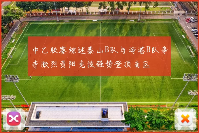 中乙联赛综述泰山B队与海港B队争夺激烈贵阳竞技强势登顶南区