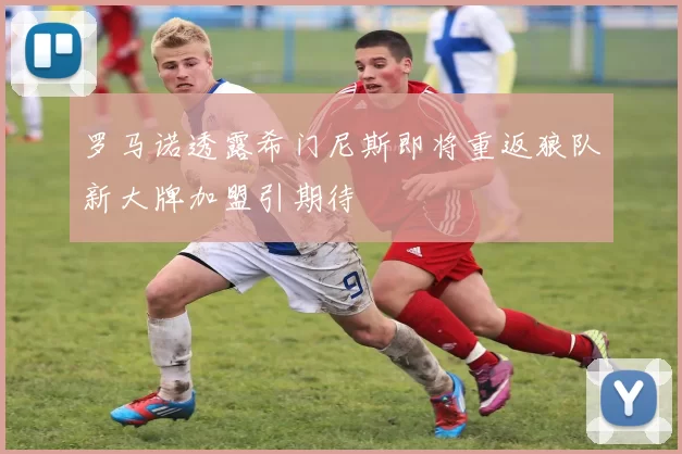 罗马诺透露希门尼斯即将重返狼队新大牌加盟引期待