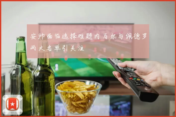 安帅面临选择难题内马尔与佩德罗两大名单引关注