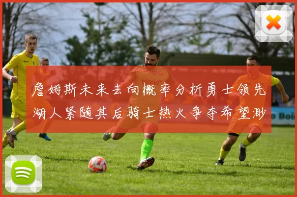 詹姆斯未来去向概率分析勇士领先湖人紧随其后骑士热火争夺希望渺茫