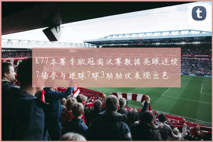 K77本赛季欧冠淘汰赛数据亮眼连续7场参与进球7球3助助攻表现出色
