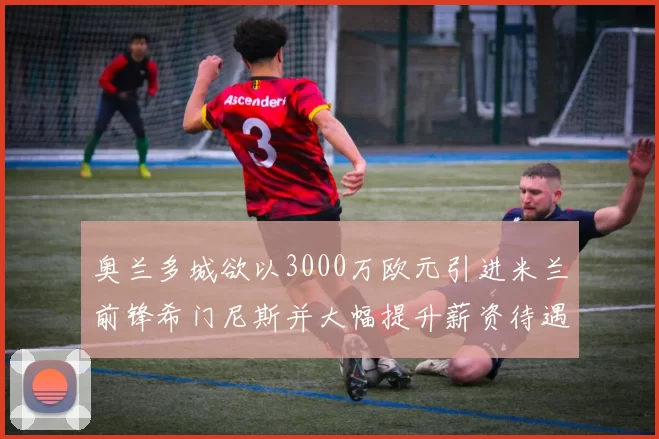 奥兰多城欲以3000万欧元引进米兰前锋希门尼斯并大幅提升薪资待遇