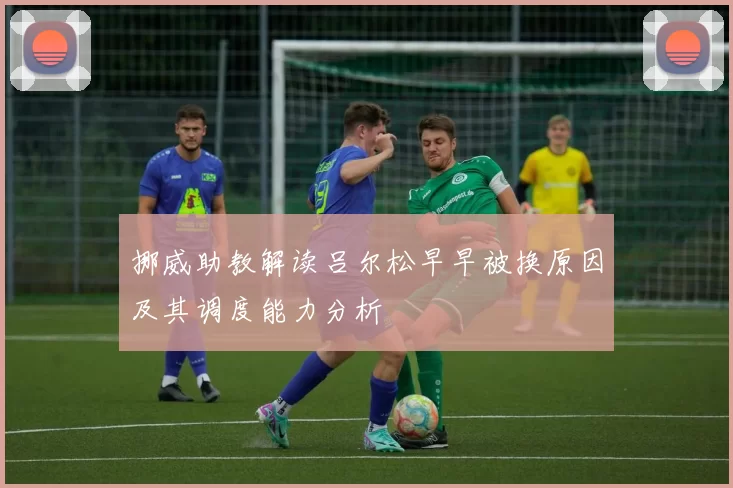 挪威助教解读吕尔松早早被换原因及其调度能力分析