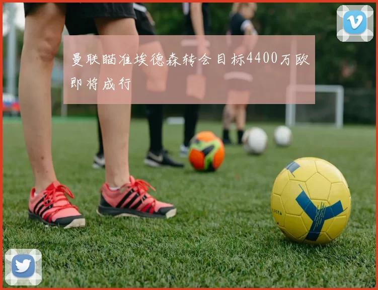 曼联瞄准埃德森转会目标4400万欧即将成行