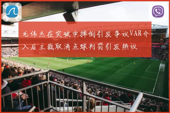 毛伟杰在突破中摔倒引发争议VAR介入后主裁取消点球判罚引发热议