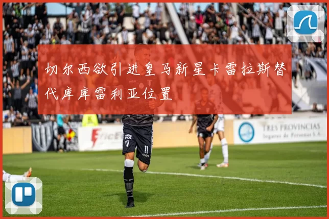 切尔西欲引进皇马新星卡雷拉斯替代库库雷利亚位置