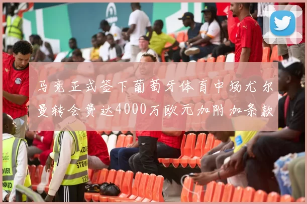 马竞正式签下葡萄牙体育中场尤尔曼转会费达4000万欧元加附加条款