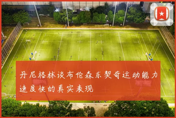 丹尼格林谈布伦森东契奇运动能力速度快的真实表现