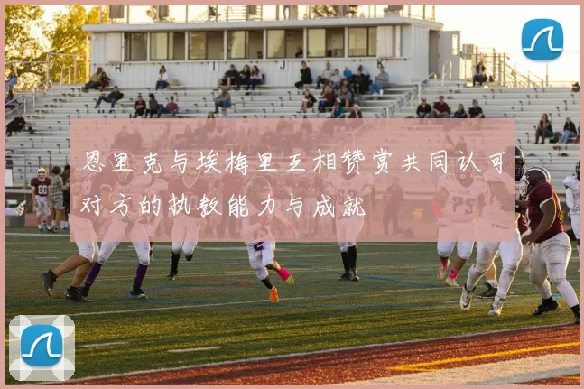 恩里克与埃梅里互相赞赏共同认可对方的执教能力与成就