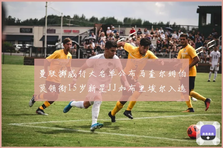 曼联挪威行大名单公布马奎尔姆伯莫领衔15岁新星JJ加布里埃尔入选