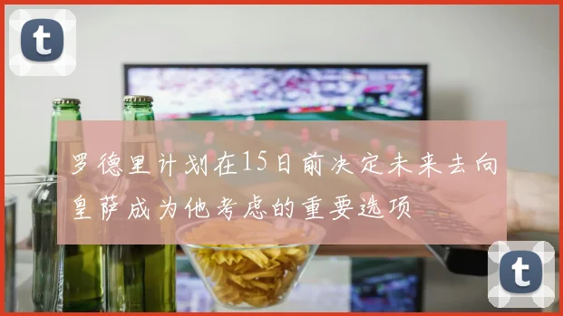 罗德里计划在15日前决定未来去向皇萨成为他考虑的重要选项